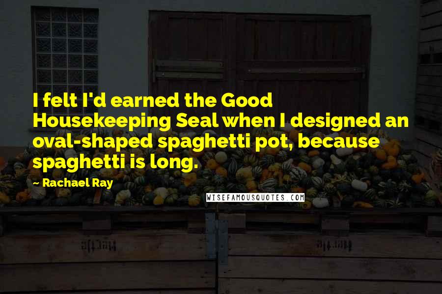 Rachael Ray Quotes: I felt I'd earned the Good Housekeeping Seal when I designed an oval-shaped spaghetti pot, because spaghetti is long.