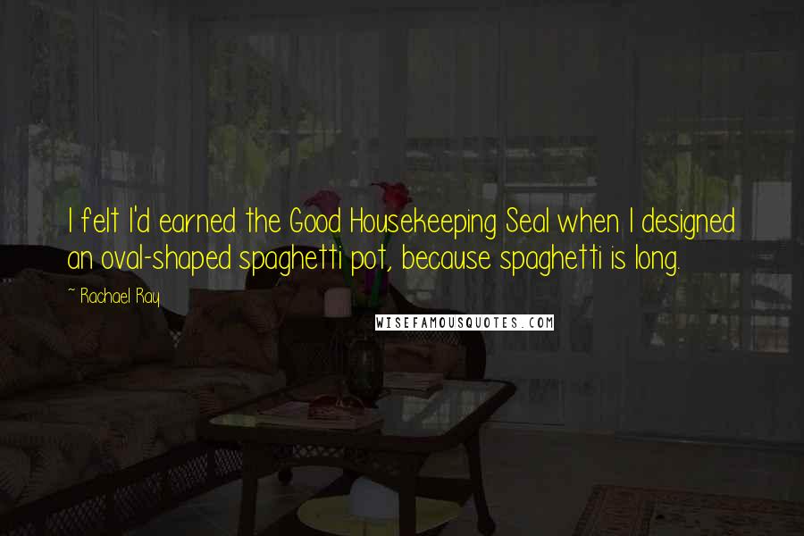 Rachael Ray Quotes: I felt I'd earned the Good Housekeeping Seal when I designed an oval-shaped spaghetti pot, because spaghetti is long.