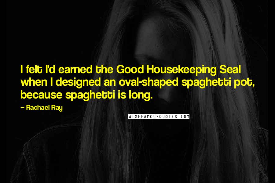 Rachael Ray Quotes: I felt I'd earned the Good Housekeeping Seal when I designed an oval-shaped spaghetti pot, because spaghetti is long.