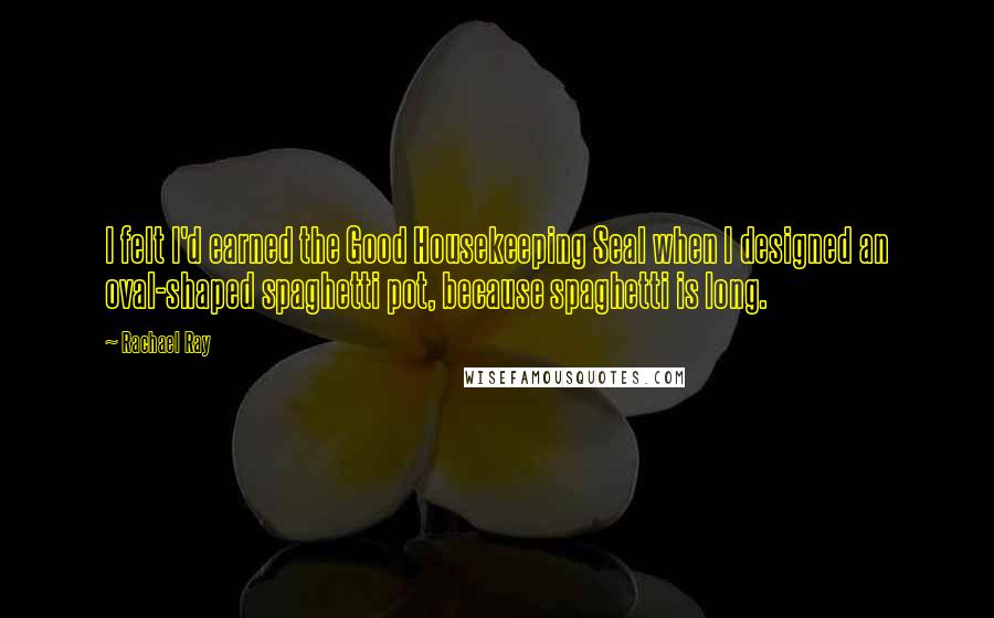 Rachael Ray Quotes: I felt I'd earned the Good Housekeeping Seal when I designed an oval-shaped spaghetti pot, because spaghetti is long.