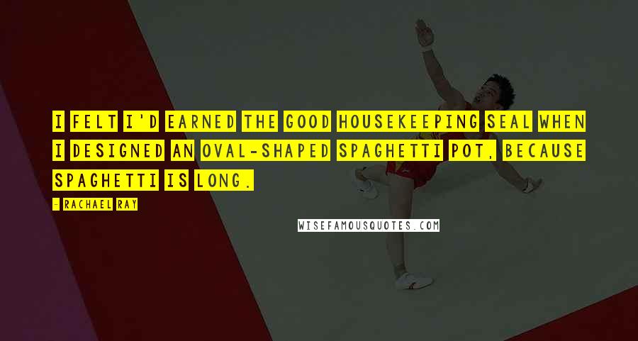 Rachael Ray Quotes: I felt I'd earned the Good Housekeeping Seal when I designed an oval-shaped spaghetti pot, because spaghetti is long.