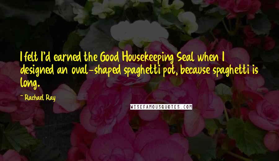 Rachael Ray Quotes: I felt I'd earned the Good Housekeeping Seal when I designed an oval-shaped spaghetti pot, because spaghetti is long.