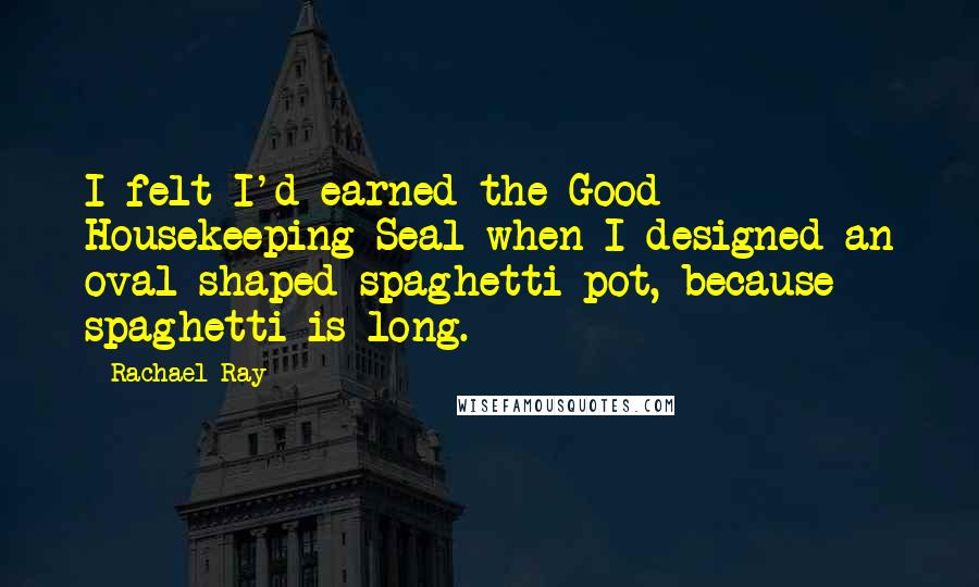 Rachael Ray Quotes: I felt I'd earned the Good Housekeeping Seal when I designed an oval-shaped spaghetti pot, because spaghetti is long.