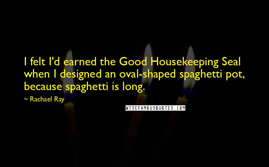 Rachael Ray Quotes: I felt I'd earned the Good Housekeeping Seal when I designed an oval-shaped spaghetti pot, because spaghetti is long.