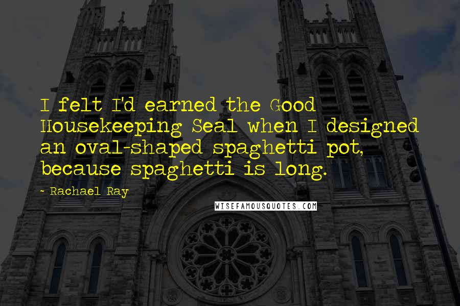 Rachael Ray Quotes: I felt I'd earned the Good Housekeeping Seal when I designed an oval-shaped spaghetti pot, because spaghetti is long.