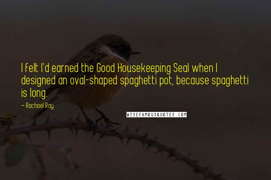 Rachael Ray Quotes: I felt I'd earned the Good Housekeeping Seal when I designed an oval-shaped spaghetti pot, because spaghetti is long.