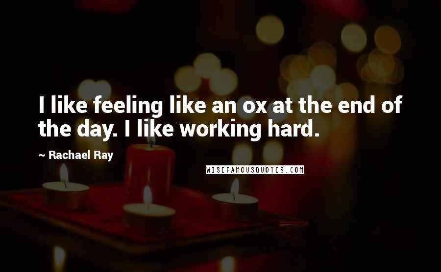 Rachael Ray Quotes: I like feeling like an ox at the end of the day. I like working hard.