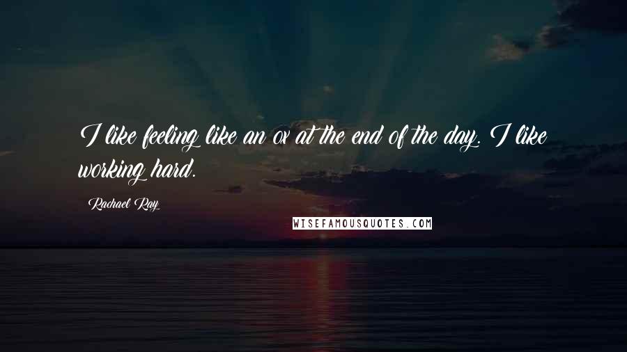 Rachael Ray Quotes: I like feeling like an ox at the end of the day. I like working hard.