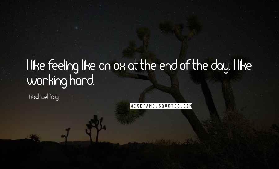 Rachael Ray Quotes: I like feeling like an ox at the end of the day. I like working hard.