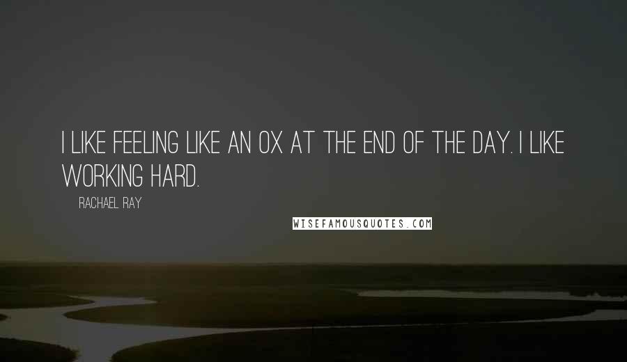 Rachael Ray Quotes: I like feeling like an ox at the end of the day. I like working hard.