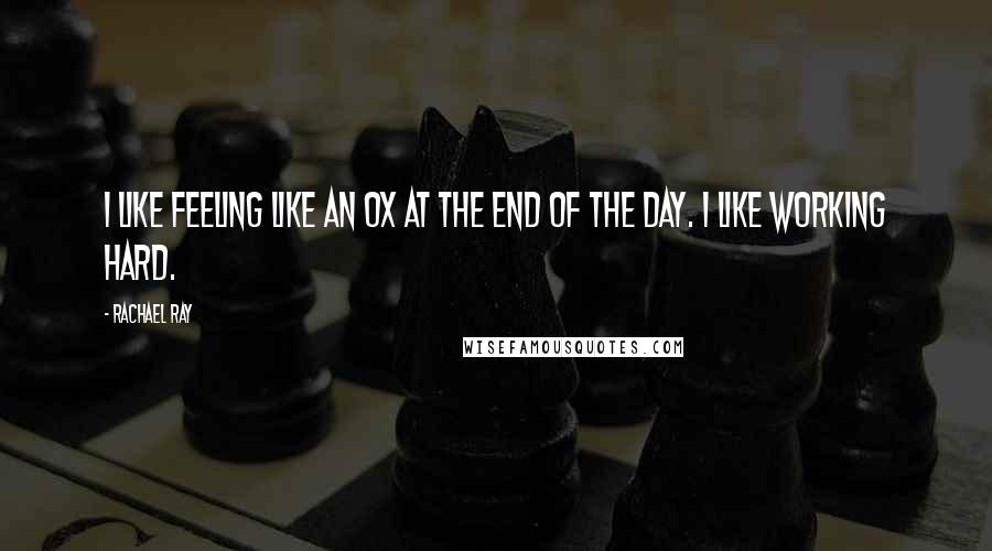 Rachael Ray Quotes: I like feeling like an ox at the end of the day. I like working hard.