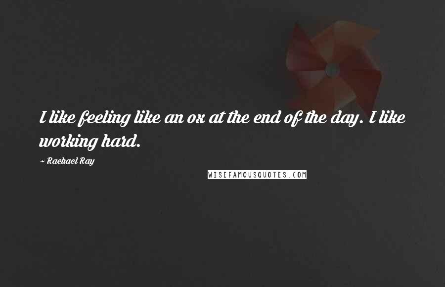 Rachael Ray Quotes: I like feeling like an ox at the end of the day. I like working hard.