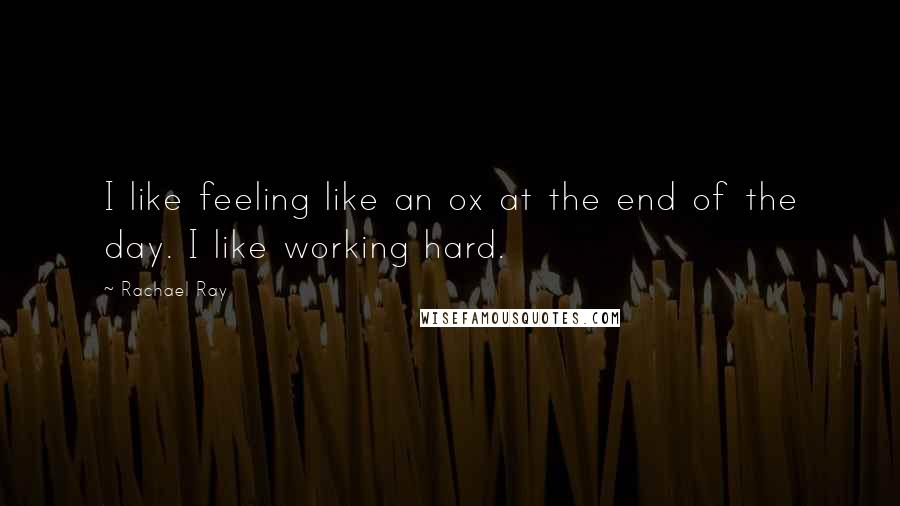 Rachael Ray Quotes: I like feeling like an ox at the end of the day. I like working hard.