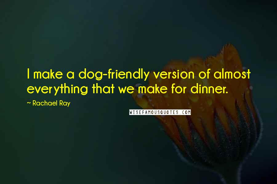 Rachael Ray Quotes: I make a dog-friendly version of almost everything that we make for dinner.