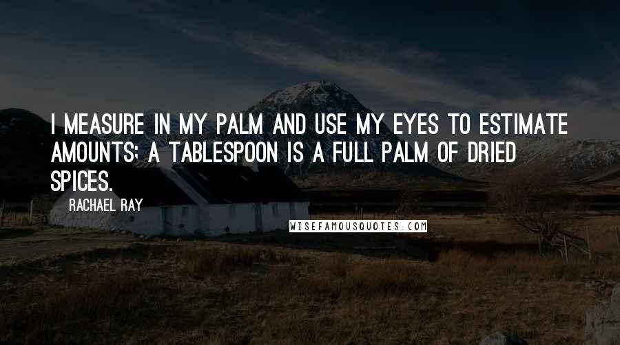 Rachael Ray Quotes: I measure in my palm and use my eyes to estimate amounts; a tablespoon is a full palm of dried spices.