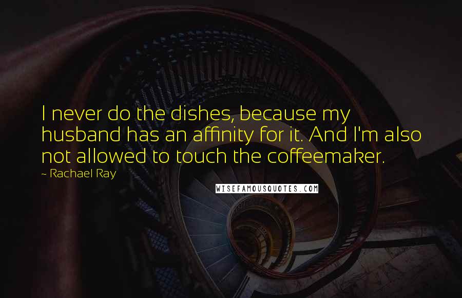 Rachael Ray Quotes: I never do the dishes, because my husband has an affinity for it. And I'm also not allowed to touch the coffeemaker.