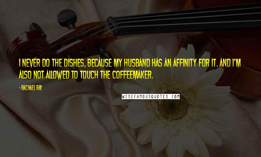 Rachael Ray Quotes: I never do the dishes, because my husband has an affinity for it. And I'm also not allowed to touch the coffeemaker.