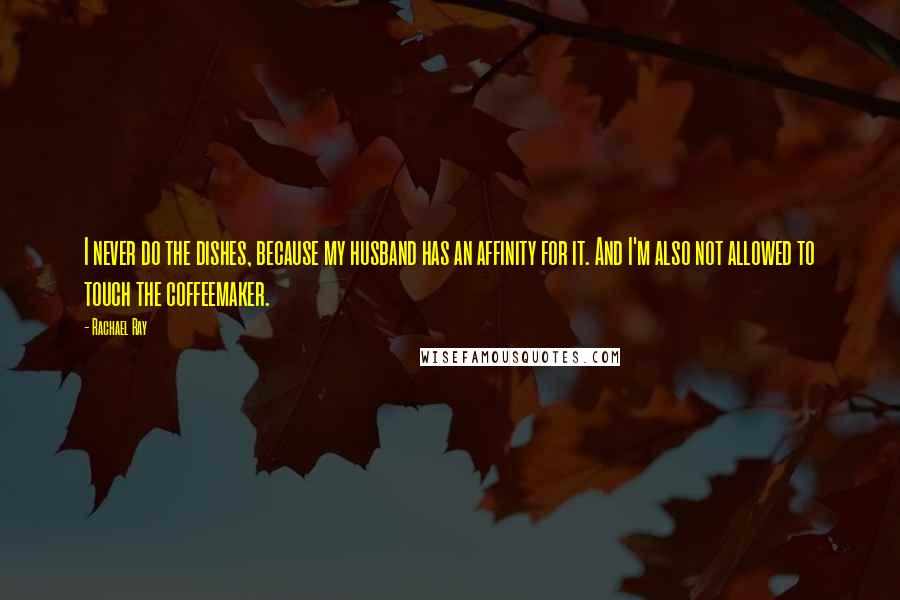 Rachael Ray Quotes: I never do the dishes, because my husband has an affinity for it. And I'm also not allowed to touch the coffeemaker.