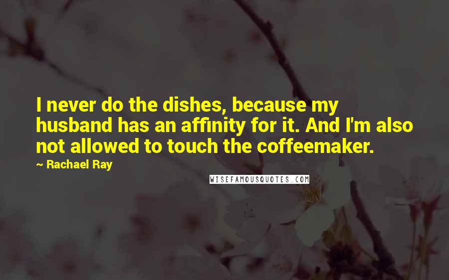 Rachael Ray Quotes: I never do the dishes, because my husband has an affinity for it. And I'm also not allowed to touch the coffeemaker.