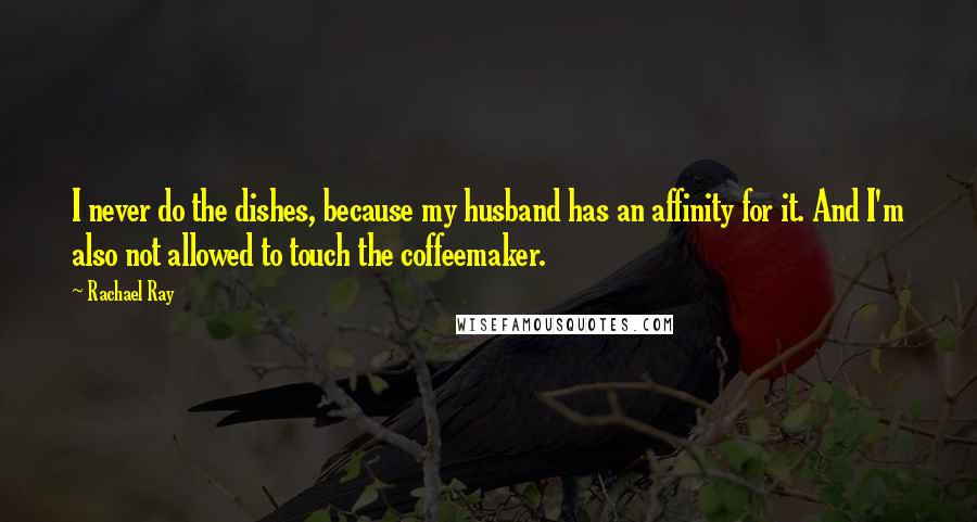 Rachael Ray Quotes: I never do the dishes, because my husband has an affinity for it. And I'm also not allowed to touch the coffeemaker.