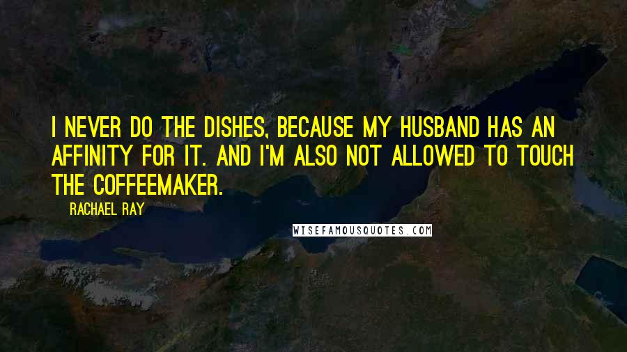 Rachael Ray Quotes: I never do the dishes, because my husband has an affinity for it. And I'm also not allowed to touch the coffeemaker.