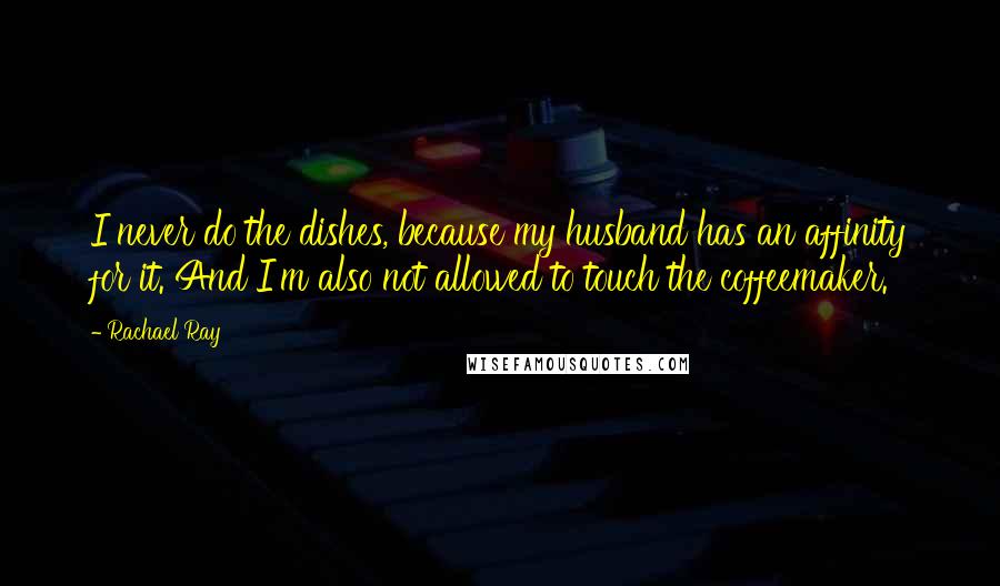 Rachael Ray Quotes: I never do the dishes, because my husband has an affinity for it. And I'm also not allowed to touch the coffeemaker.