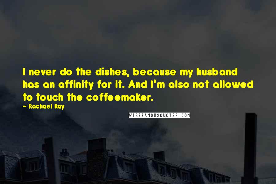 Rachael Ray Quotes: I never do the dishes, because my husband has an affinity for it. And I'm also not allowed to touch the coffeemaker.