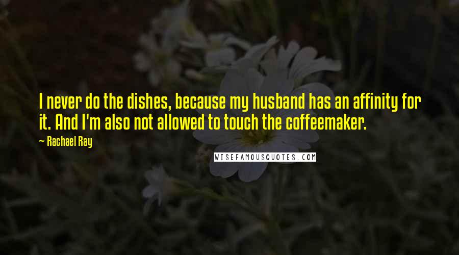 Rachael Ray Quotes: I never do the dishes, because my husband has an affinity for it. And I'm also not allowed to touch the coffeemaker.