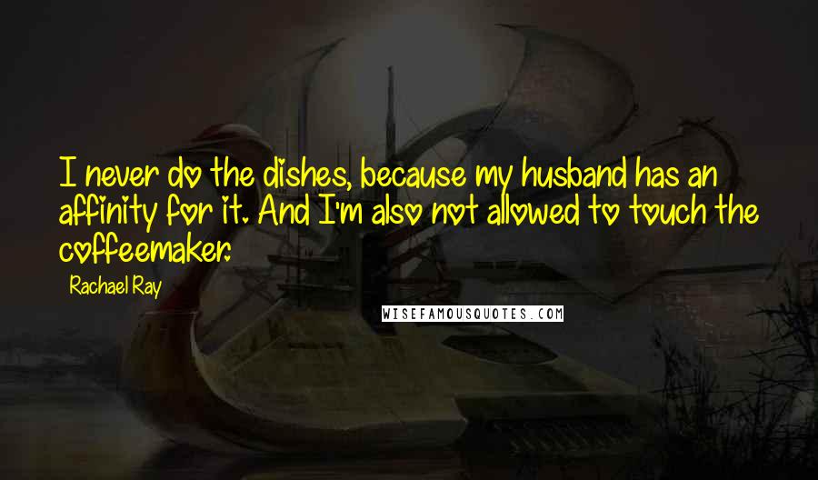 Rachael Ray Quotes: I never do the dishes, because my husband has an affinity for it. And I'm also not allowed to touch the coffeemaker.