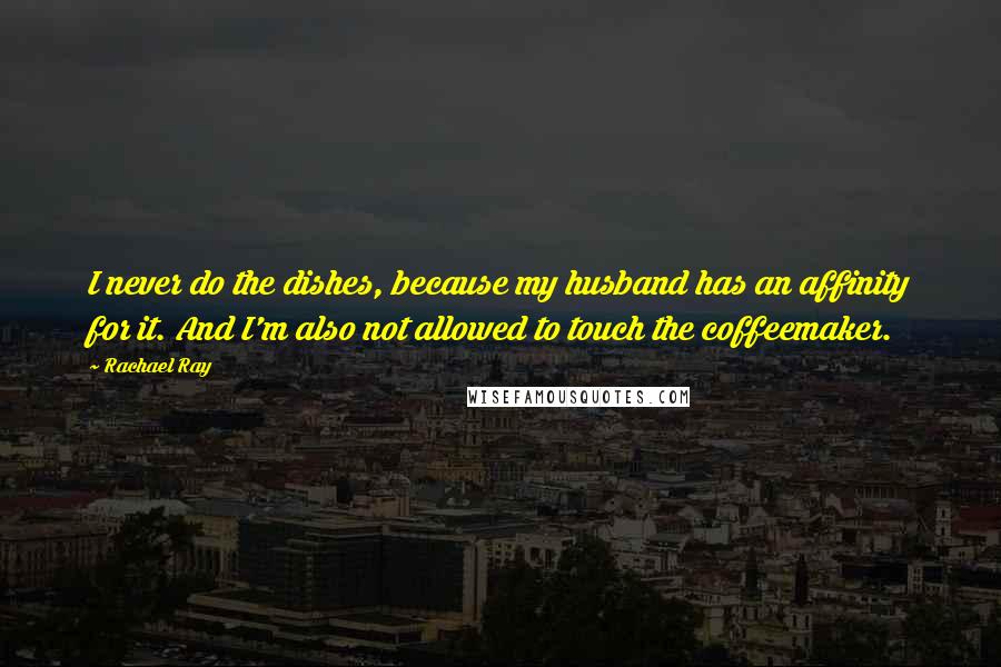 Rachael Ray Quotes: I never do the dishes, because my husband has an affinity for it. And I'm also not allowed to touch the coffeemaker.