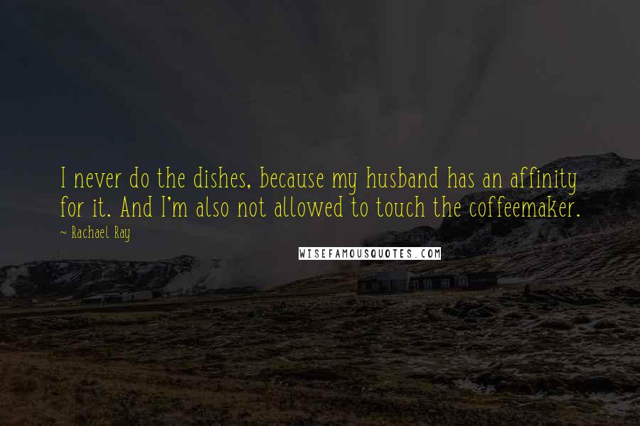 Rachael Ray Quotes: I never do the dishes, because my husband has an affinity for it. And I'm also not allowed to touch the coffeemaker.