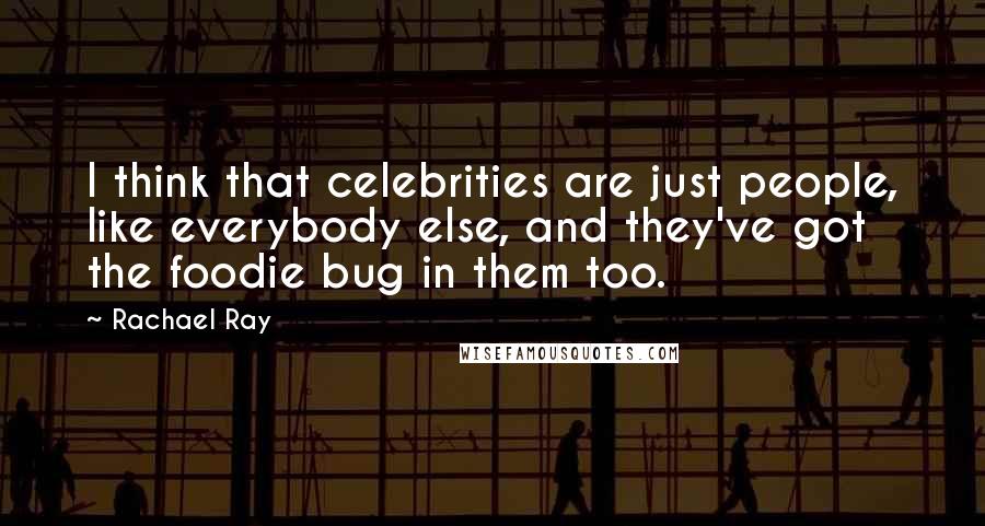 Rachael Ray Quotes: I think that celebrities are just people, like everybody else, and they've got the foodie bug in them too.