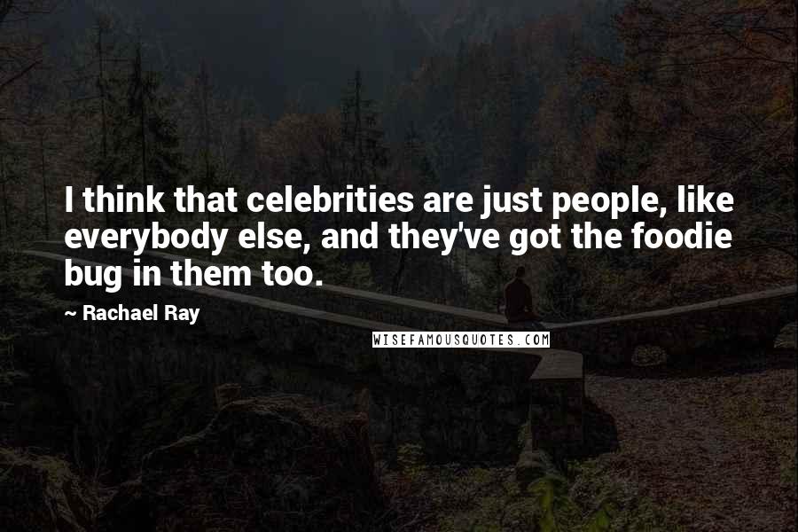 Rachael Ray Quotes: I think that celebrities are just people, like everybody else, and they've got the foodie bug in them too.