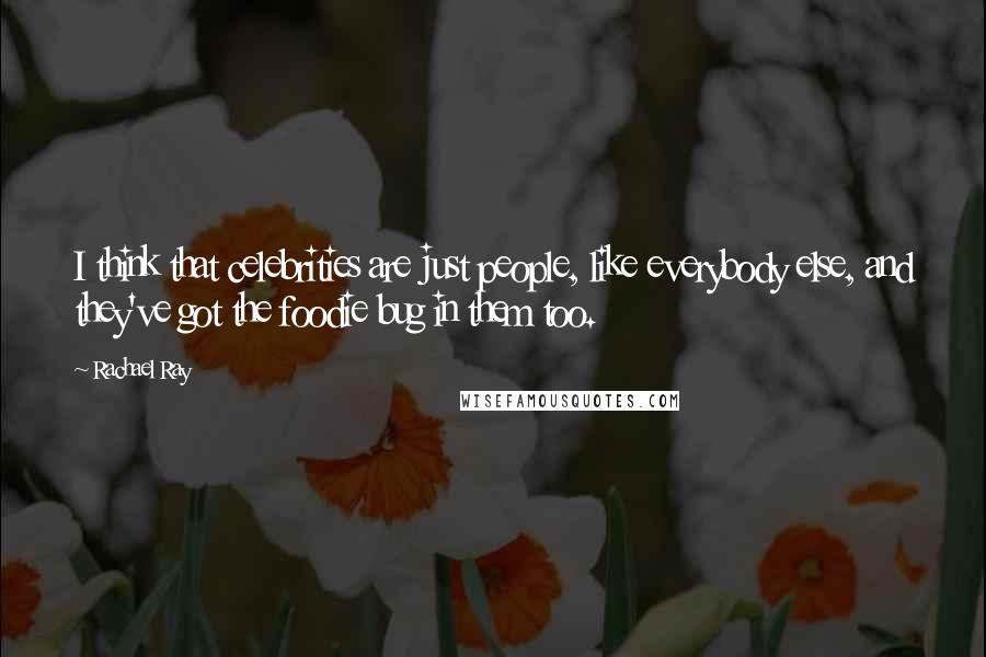 Rachael Ray Quotes: I think that celebrities are just people, like everybody else, and they've got the foodie bug in them too.