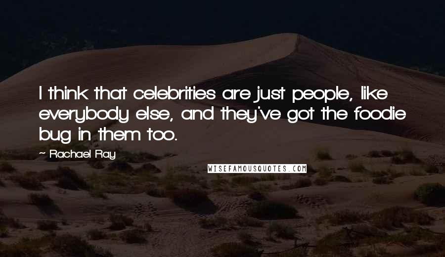 Rachael Ray Quotes: I think that celebrities are just people, like everybody else, and they've got the foodie bug in them too.