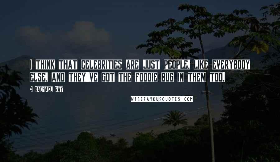 Rachael Ray Quotes: I think that celebrities are just people, like everybody else, and they've got the foodie bug in them too.