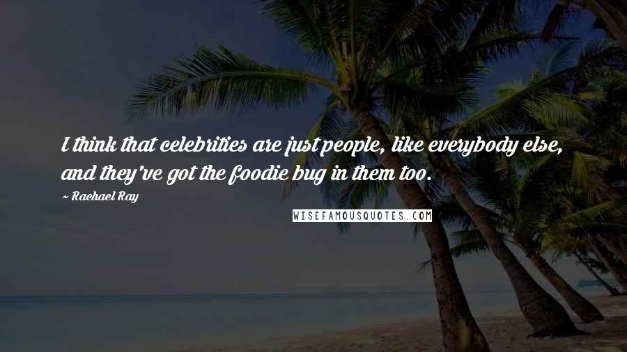 Rachael Ray Quotes: I think that celebrities are just people, like everybody else, and they've got the foodie bug in them too.