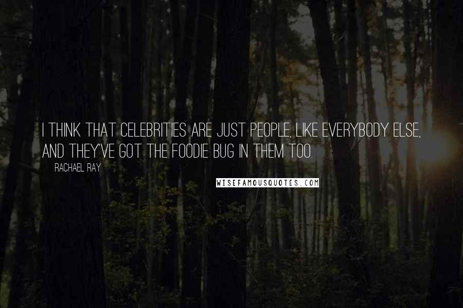 Rachael Ray Quotes: I think that celebrities are just people, like everybody else, and they've got the foodie bug in them too.