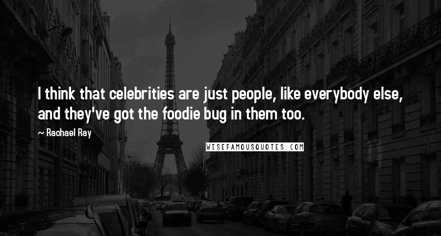 Rachael Ray Quotes: I think that celebrities are just people, like everybody else, and they've got the foodie bug in them too.