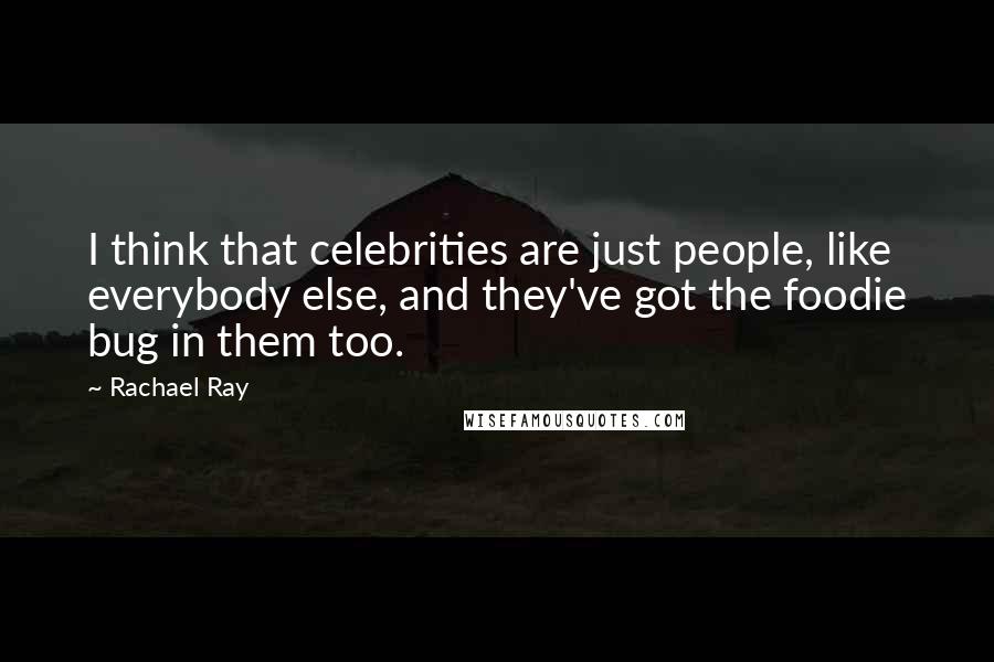 Rachael Ray Quotes: I think that celebrities are just people, like everybody else, and they've got the foodie bug in them too.