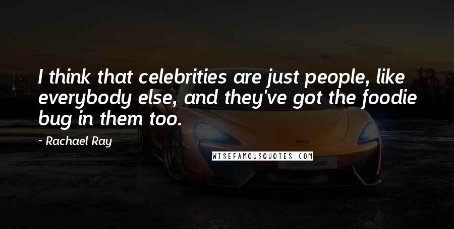 Rachael Ray Quotes: I think that celebrities are just people, like everybody else, and they've got the foodie bug in them too.