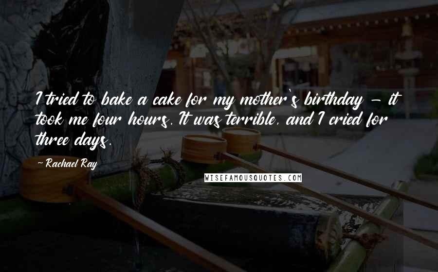 Rachael Ray Quotes: I tried to bake a cake for my mother's birthday - it took me four hours. It was terrible, and I cried for three days.