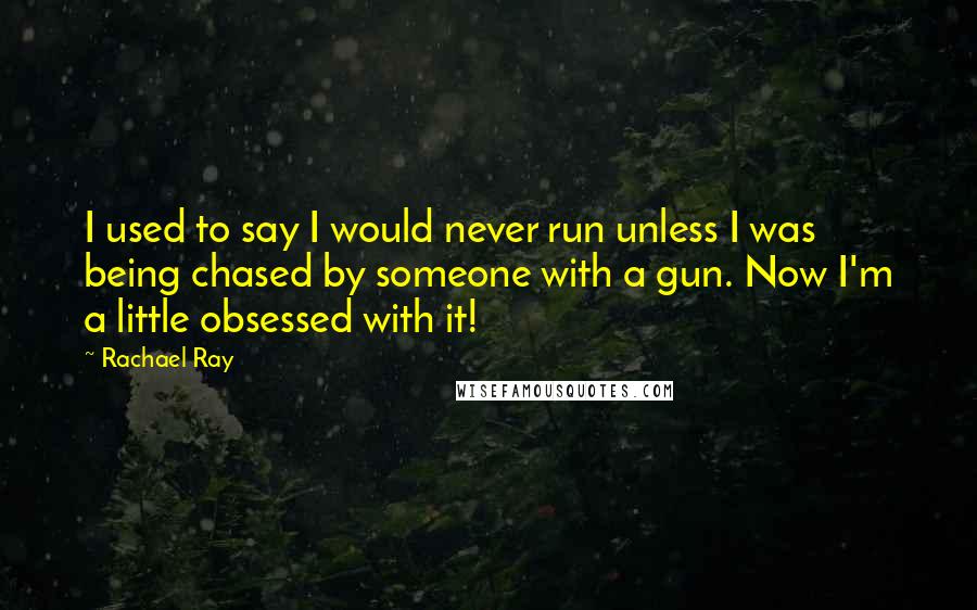 Rachael Ray Quotes: I used to say I would never run unless I was being chased by someone with a gun. Now I'm a little obsessed with it!