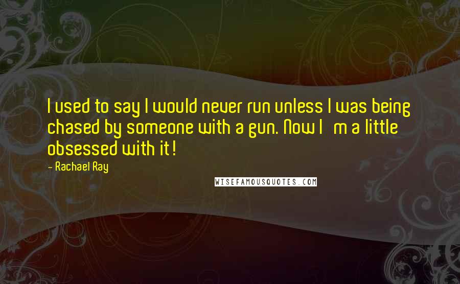 Rachael Ray Quotes: I used to say I would never run unless I was being chased by someone with a gun. Now I'm a little obsessed with it!