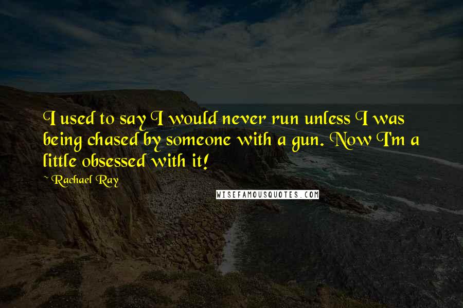 Rachael Ray Quotes: I used to say I would never run unless I was being chased by someone with a gun. Now I'm a little obsessed with it!