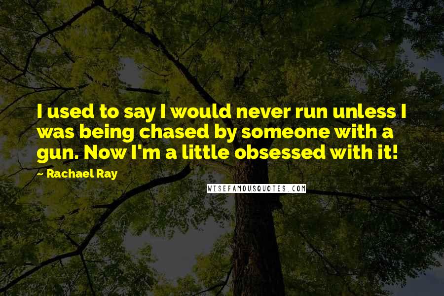 Rachael Ray Quotes: I used to say I would never run unless I was being chased by someone with a gun. Now I'm a little obsessed with it!