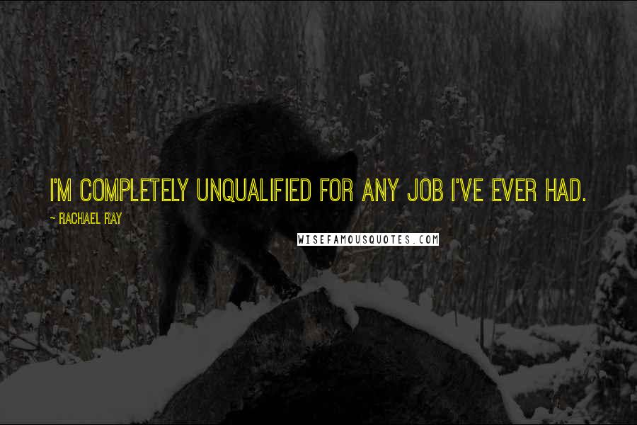 Rachael Ray Quotes: I'm completely unqualified for any job I've ever had.