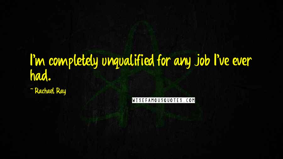 Rachael Ray Quotes: I'm completely unqualified for any job I've ever had.