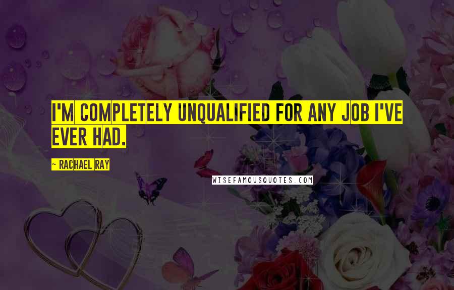 Rachael Ray Quotes: I'm completely unqualified for any job I've ever had.