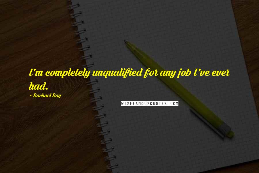 Rachael Ray Quotes: I'm completely unqualified for any job I've ever had.